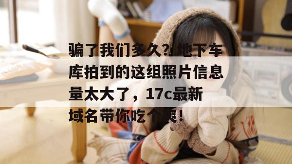 骗了我们多久？地下车库拍到的这组照片信息量太大了，17c最新域名带你吃个爽！