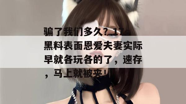 骗了我们多久？17c黑料表面恩爱夫妻实际早就各玩各的了，速存，马上就被夹！