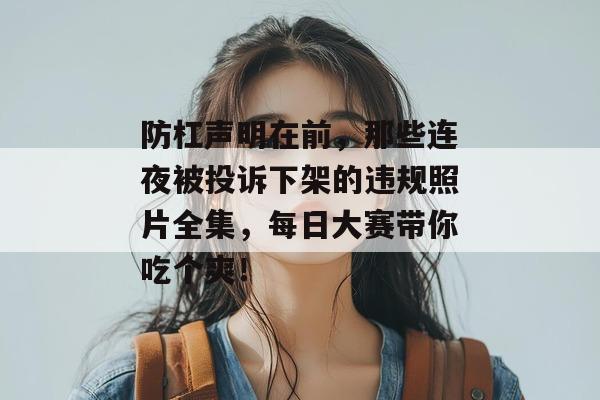 防杠声明在前，那些连夜被投诉下架的违规照片全集，每日大赛带你吃个爽！