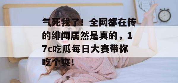 气死我了！全网都在传的绯闻居然是真的，17c吃瓜每日大赛带你吃个爽！