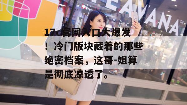 17c官网入口大爆发！冷门版块藏着的那些绝密档案，这哥-姐算是彻底凉透了。