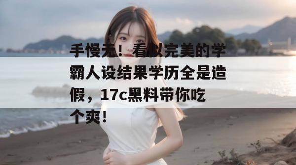 手慢无！看似完美的学霸人设结果学历全是造假，17c黑料带你吃个爽！