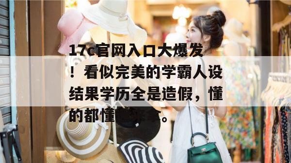 17c官网入口大爆发！看似完美的学霸人设结果学历全是造假，懂的都懂速来拿。