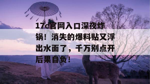 17c官网入口深夜炸锅！消失的爆料贴又浮出水面了，千万别点开后果自负！