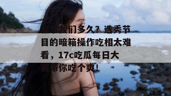 骗了我们多久?选秀节目的暗箱操作吃相太难看,17c吃瓜每日大赛带你吃个爽!