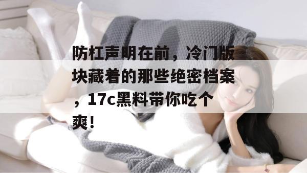 防杠声明在前，冷门版块藏着的那些绝密档案，17c黑料带你吃个爽！