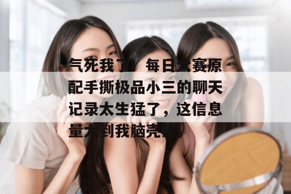 气死我了!每日大赛原配手撕极品小三的聊天记录太生猛了,这信息量大到我脑壳疼。