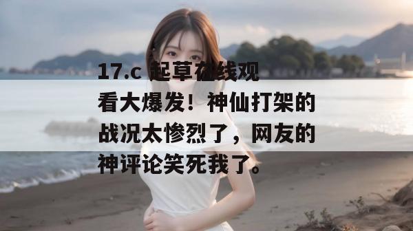 17.c 起草在线观看大爆发！神仙打架的战况太惨烈了，网友的神评论笑死我了。