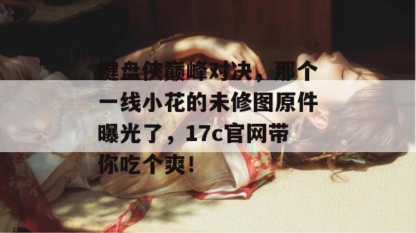 键盘侠巅峰对决，那个一线小花的未修图原件曝光了，17c官网带你吃个爽！