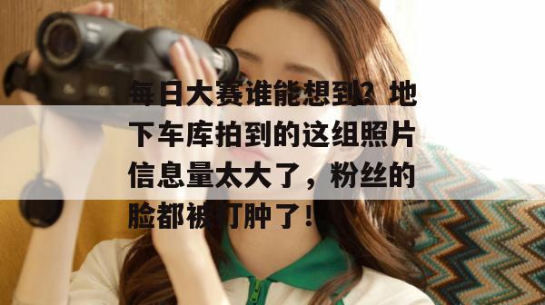 每日大赛谁能想到？地下车库拍到的这组照片信息量太大了，粉丝的脸都被打肿了！